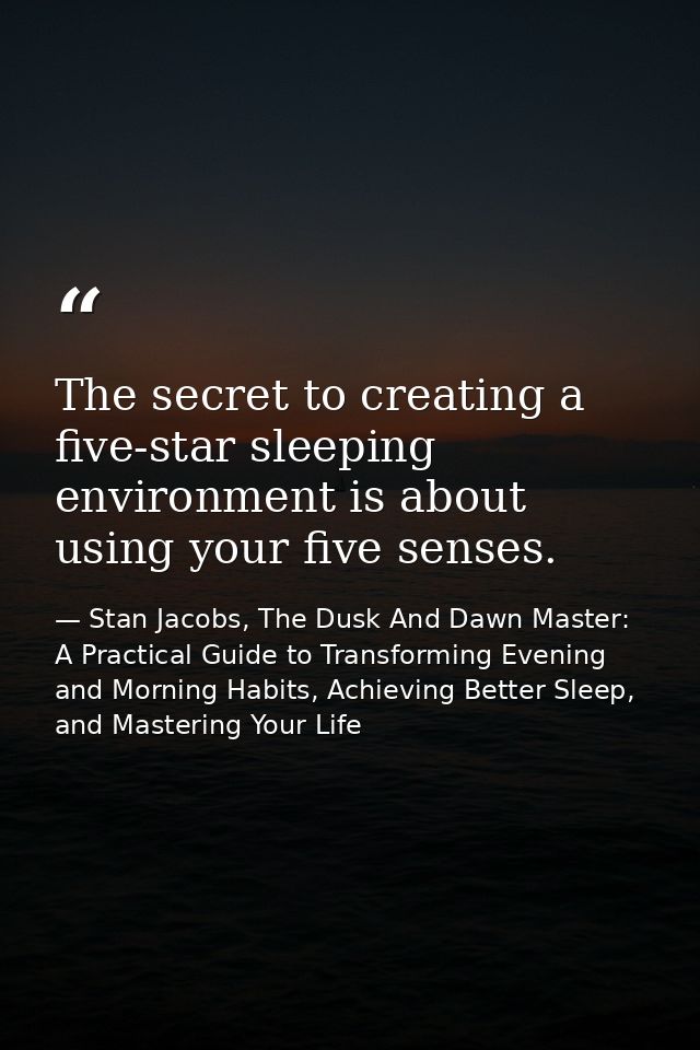 The secret to creating a five-star sleeping environment is about using your five senses. — Stan Jacobs, The Dusk And Dawn Master: A Practical Guide to Transforming Evening and Morning Habits, Achieving Better Sleep, and Mastering Your Life