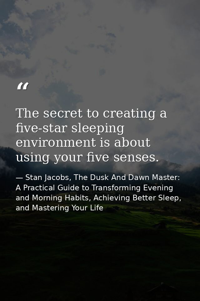 The secret to creating a five-star sleeping environment is about using your five senses. — Stan Jacobs, The Dusk And Dawn Master: A Practical Guide to Transforming Evening and Morning Habits, Achieving Better Sleep, and Mastering Your Life