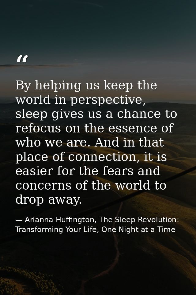 By helping us keep the world in perspective, sleep gives us a chance to refocus on the essence of who we are. And in tha — Arianna Huffington, The Sleep Revolution: Transforming Your Life, One Night at a Time