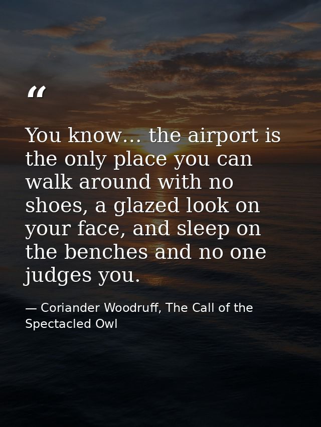 You know… the airport is the only place you can walk around with no shoes, a glazed look on your face, and sleep on the  — Coriander Woodruff, The Call of the Spectacled Owl