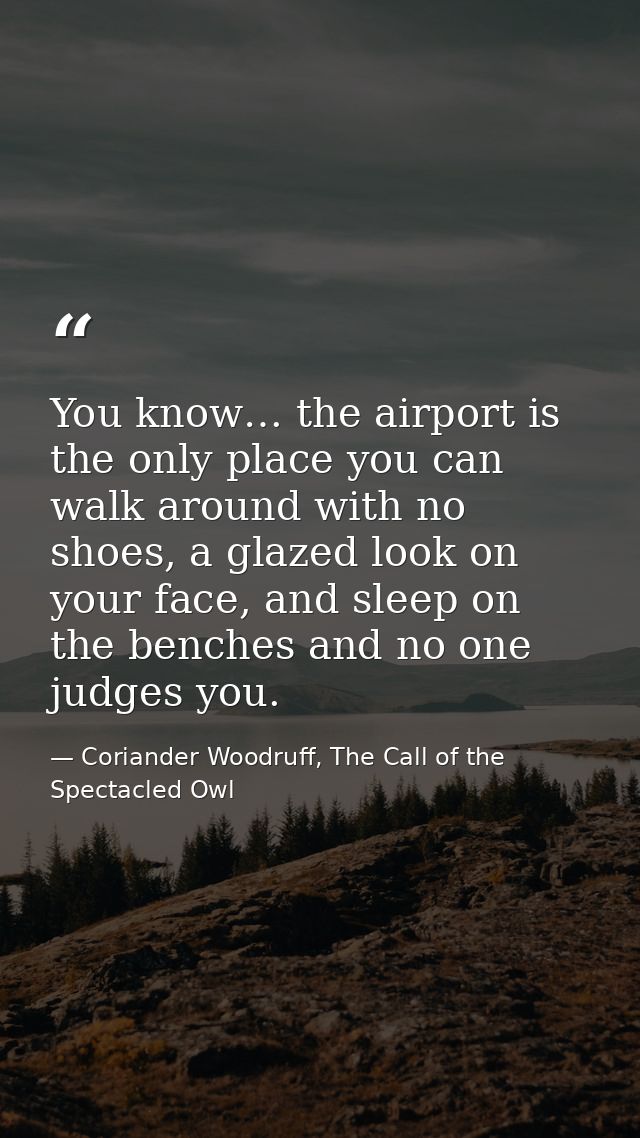 You know… the airport is the only place you can walk around with no shoes, a glazed look on your face, and sleep on the  — Coriander Woodruff, The Call of the Spectacled Owl