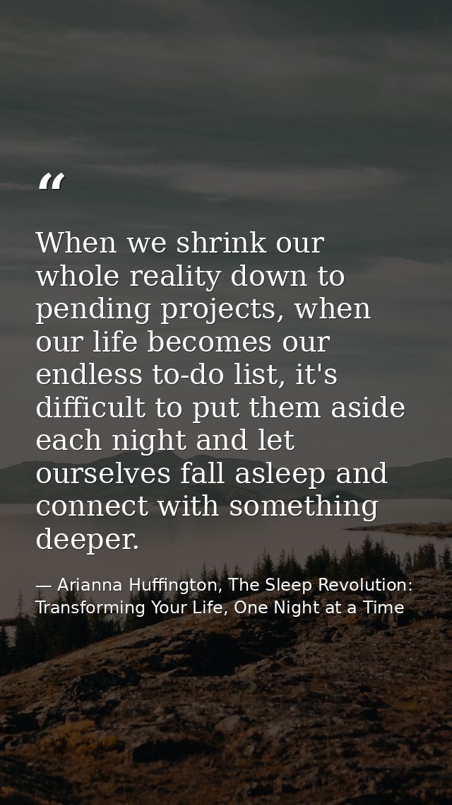 When we shrink our whole reality down to pending projects, when our life becomes our endless to-do list, it's difficult  — Arianna Huffington, The Sleep Revolution: Transforming Your Life, One Night at a Time