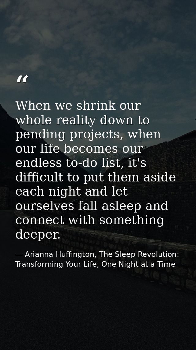 When we shrink our whole reality down to pending projects, when our life becomes our endless to-do list, it's difficult  — Arianna Huffington, The Sleep Revolution: Transforming Your Life, One Night at a Time