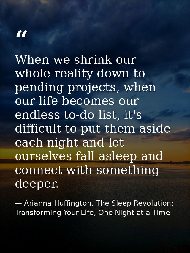 When we shrink our whole reality down to pending projects, when our life becomes our endless to-do list, it's difficult  — Arianna Huffington, The Sleep Revolution: Transforming Your Life, One Night at a Time