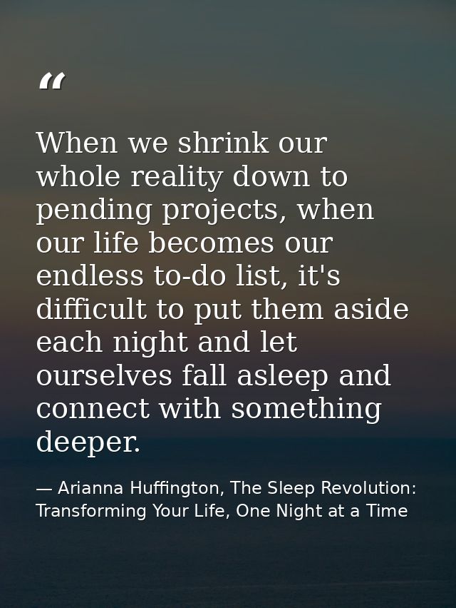When we shrink our whole reality down to pending projects, when our life becomes our endless to-do list, it's difficult  — Arianna Huffington, The Sleep Revolution: Transforming Your Life, One Night at a Time