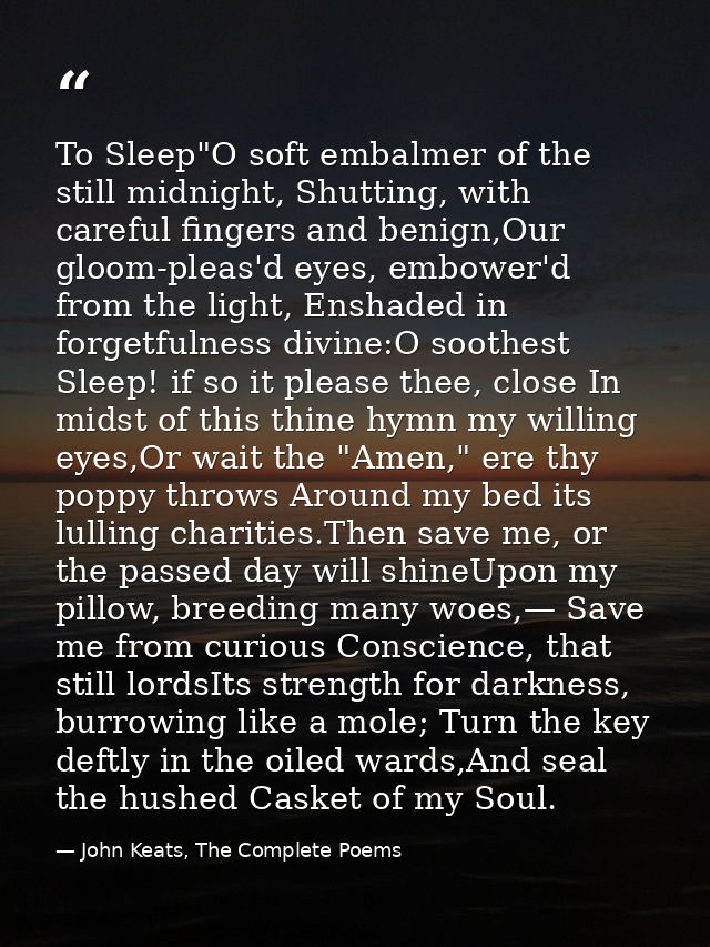 To Sleep"O soft embalmer of the still midnight, Shutting, with careful fingers and benign,Our gloom-pleas'd eyes, embowe — John Keats, The Complete Poems
