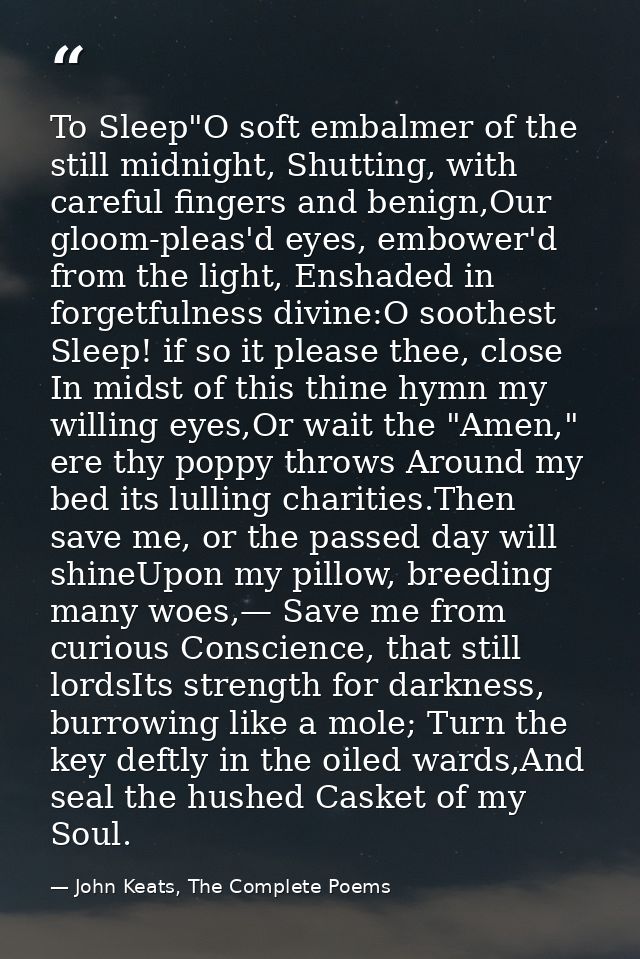 To Sleep"O soft embalmer of the still midnight, Shutting, with careful fingers and benign,Our gloom-pleas'd eyes, embowe — John Keats, The Complete Poems