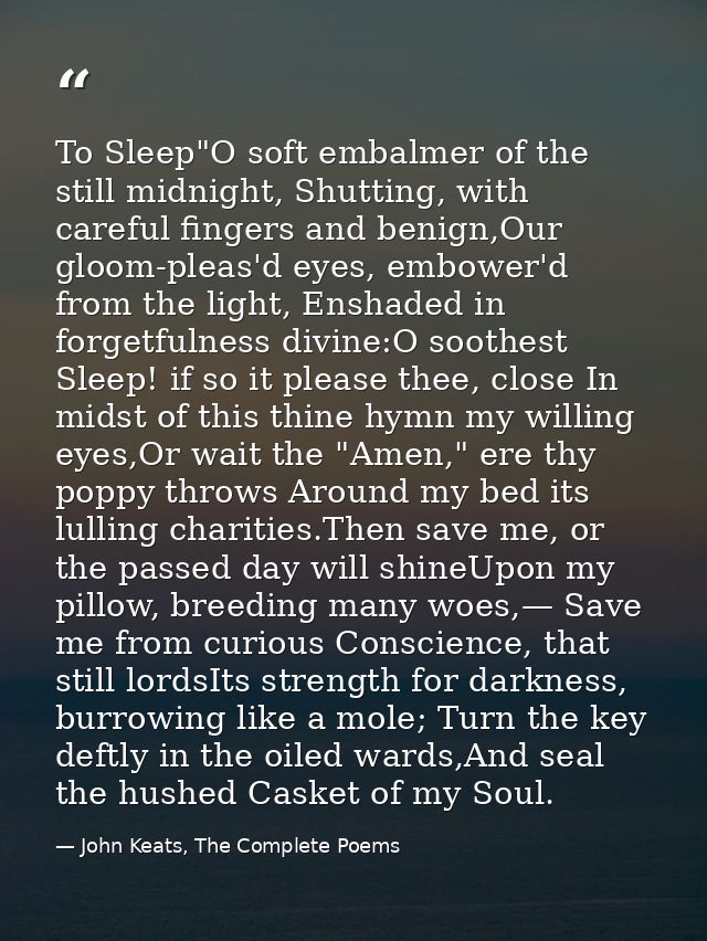 To Sleep"O soft embalmer of the still midnight, Shutting, with careful fingers and benign,Our gloom-pleas'd eyes, embowe — John Keats, The Complete Poems