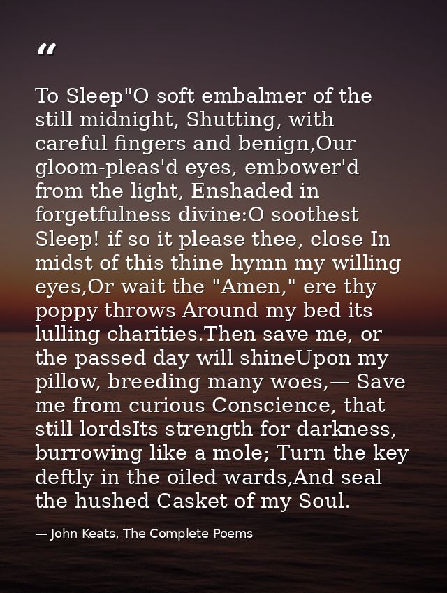 To Sleep"O soft embalmer of the still midnight, Shutting, with careful fingers and benign,Our gloom-pleas'd eyes, embowe — John Keats, The Complete Poems