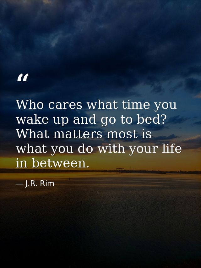 Who cares what time you wake up and go to bed? What matters most is what you do with your life in between. — J.R. Rim