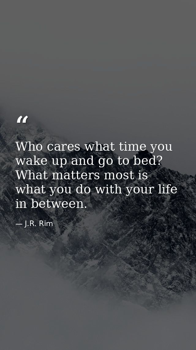 Who cares what time you wake up and go to bed? What matters most is what you do with your life in between. — J.R. Rim