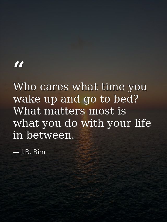 Who cares what time you wake up and go to bed? What matters most is what you do with your life in between. — J.R. Rim
