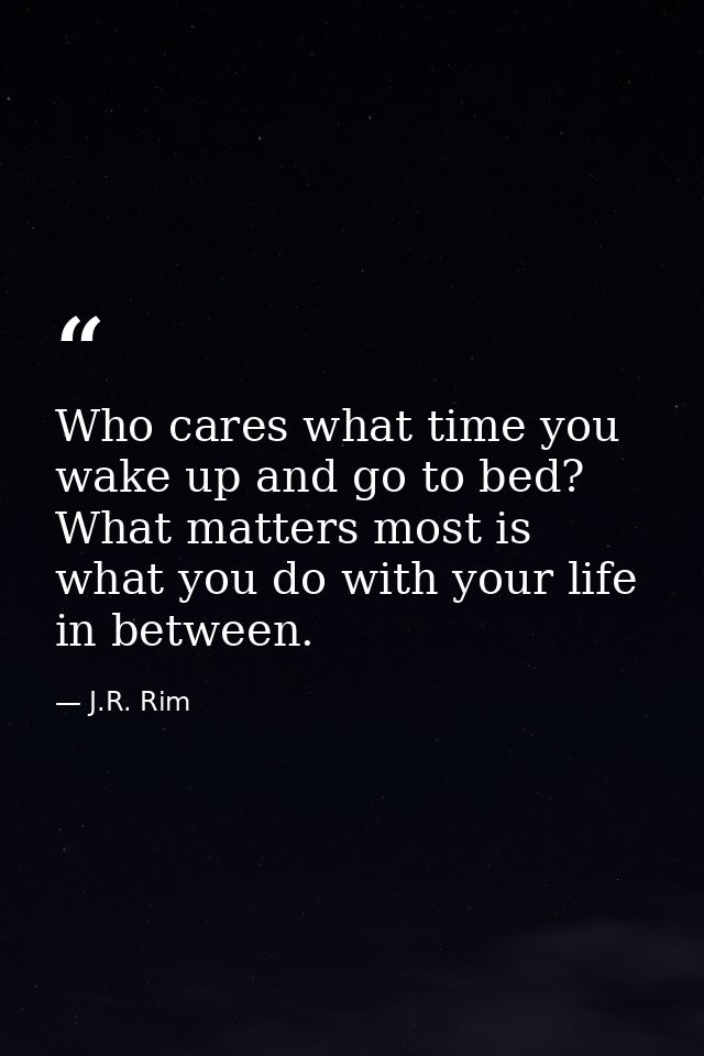 Who cares what time you wake up and go to bed? What matters most is what you do with your life in between. — J.R. Rim