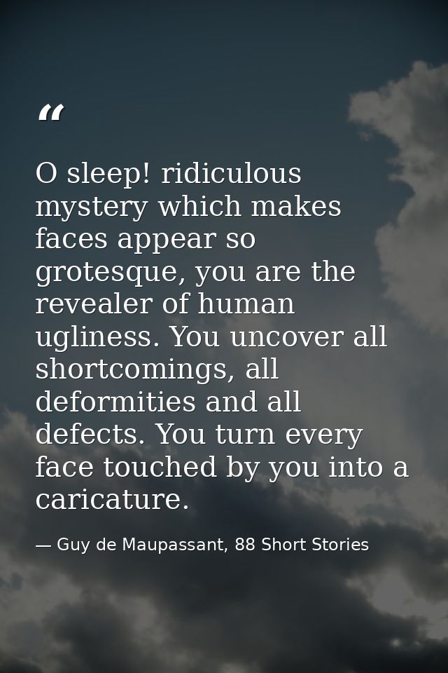 O sleep! ridiculous mystery which makes faces appear so grotesque, you are the revealer of human ugliness. You uncover a — Guy de Maupassant, 88 Short Stories