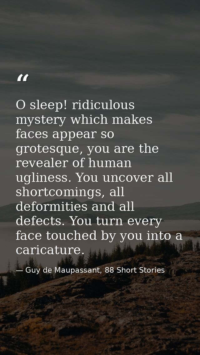 O sleep! ridiculous mystery which makes faces appear so grotesque, you are the revealer of human ugliness. You uncover a — Guy de Maupassant, 88 Short Stories