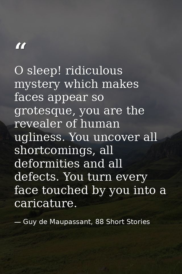 O sleep! ridiculous mystery which makes faces appear so grotesque, you are the revealer of human ugliness. You uncover a — Guy de Maupassant, 88 Short Stories