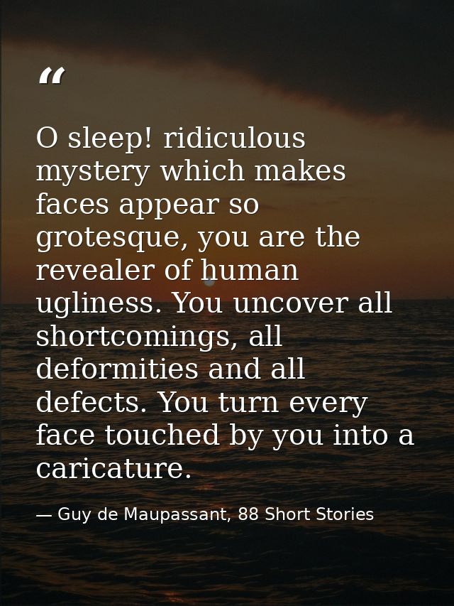 O sleep! ridiculous mystery which makes faces appear so grotesque, you are the revealer of human ugliness. You uncover a — Guy de Maupassant, 88 Short Stories