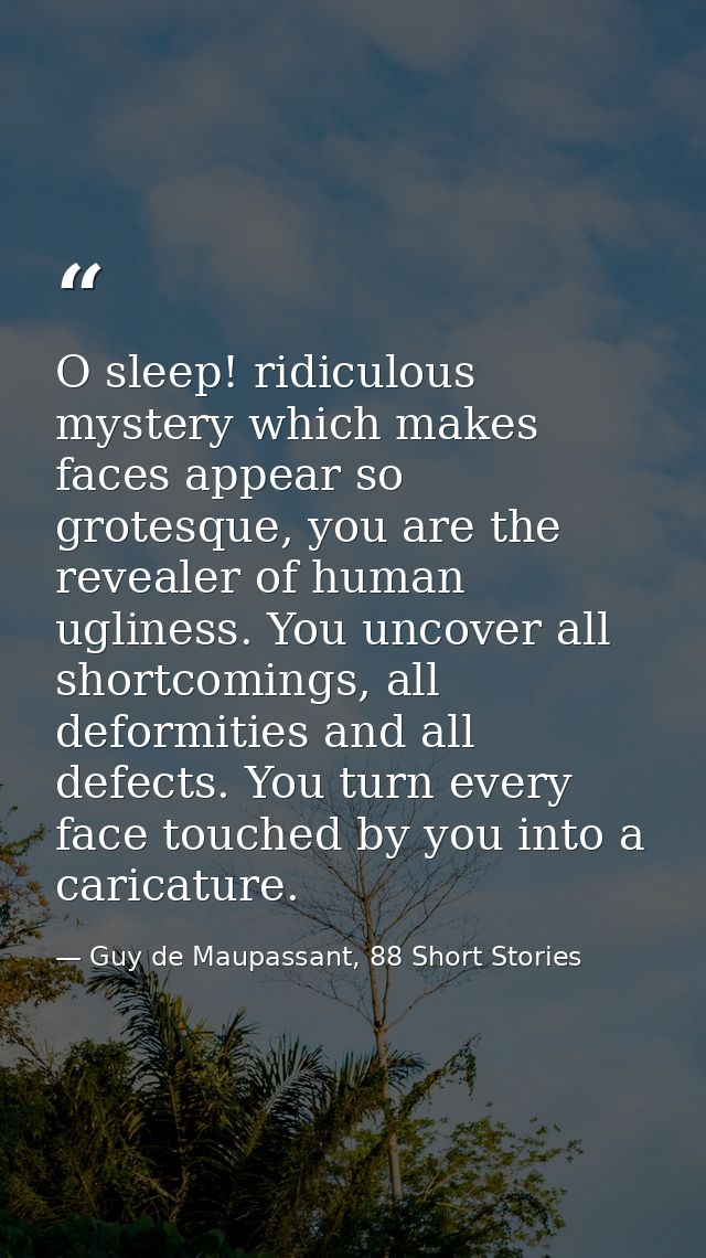 O sleep! ridiculous mystery which makes faces appear so grotesque, you are the revealer of human ugliness. You uncover a — Guy de Maupassant, 88 Short Stories