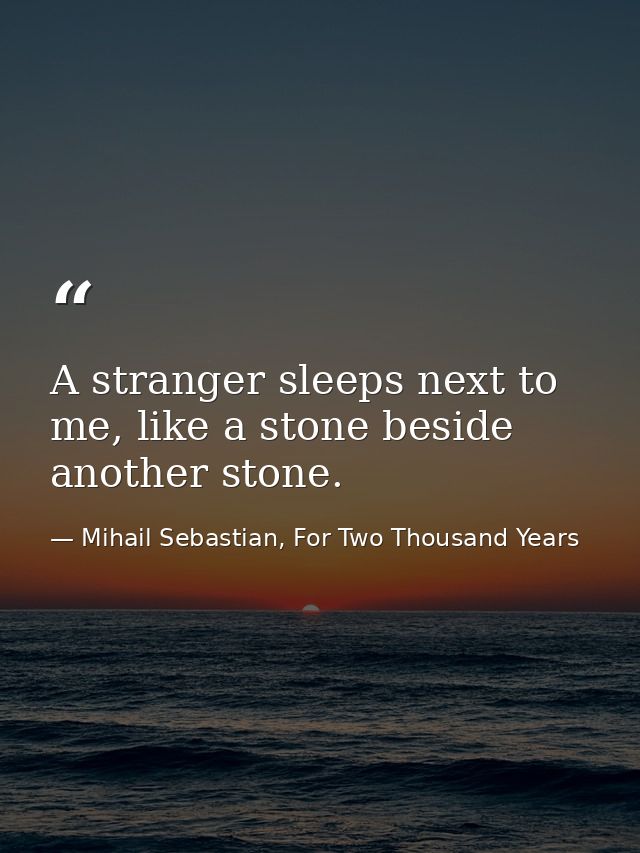 A stranger sleeps next to me, like a stone beside another stone. — Mihail Sebastian, For Two Thousand Years
