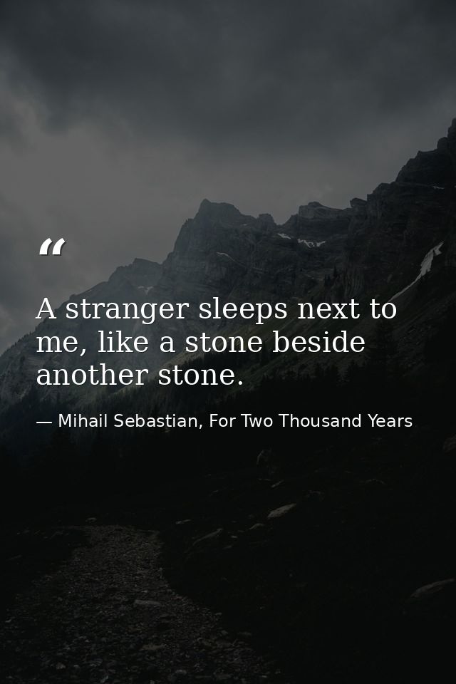 A stranger sleeps next to me, like a stone beside another stone. — Mihail Sebastian, For Two Thousand Years