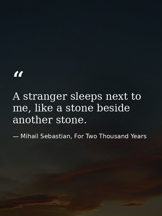 A stranger sleeps next to me, like a stone beside another stone. — Mihail Sebastian, For Two Thousand Years