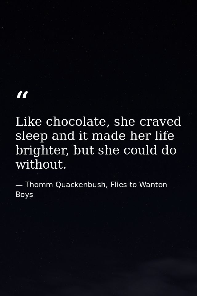 Like chocolate, she craved sleep and it made her life brighter, but she could do without. — Thomm Quackenbush, Flies to Wanton Boys