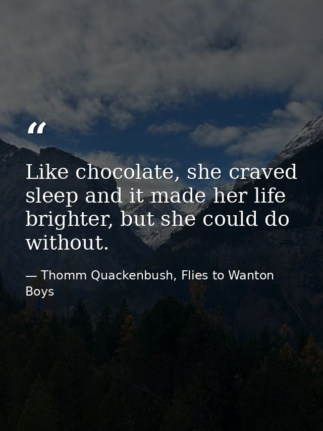 Like chocolate, she craved sleep and it made her life brighter, but she could do without. — Thomm Quackenbush, Flies to Wanton Boys