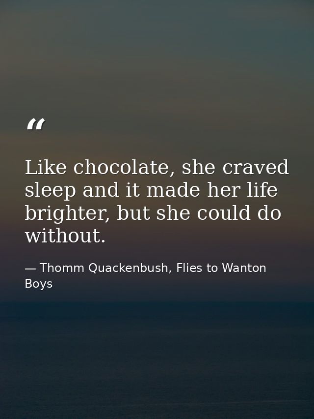 Like chocolate, she craved sleep and it made her life brighter, but she could do without. — Thomm Quackenbush, Flies to Wanton Boys
