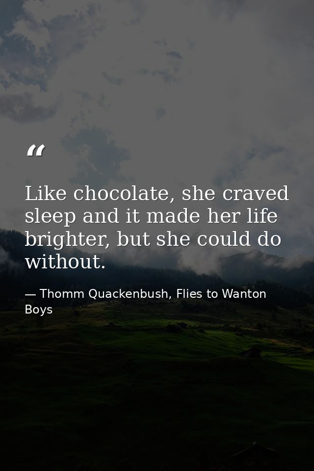 Like chocolate, she craved sleep and it made her life brighter, but she could do without. — Thomm Quackenbush, Flies to Wanton Boys