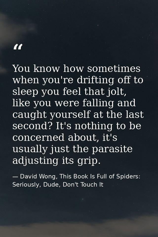 You know how sometimes when you're drifting off to sleep you feel that jolt, like you were falling and caught yourself a — David Wong, This Book Is Full of Spiders: Seriously, Dude, Don't Touch It