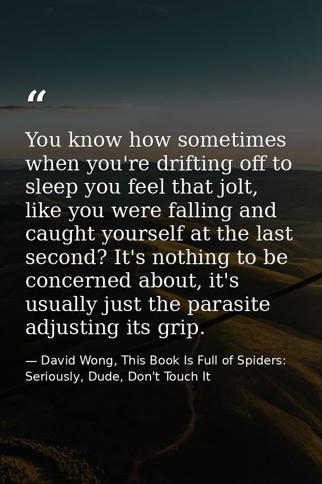 You know how sometimes when you're drifting off to sleep you feel that jolt, like you were falling and caught yourself a — David Wong, This Book Is Full of Spiders: Seriously, Dude, Don't Touch It