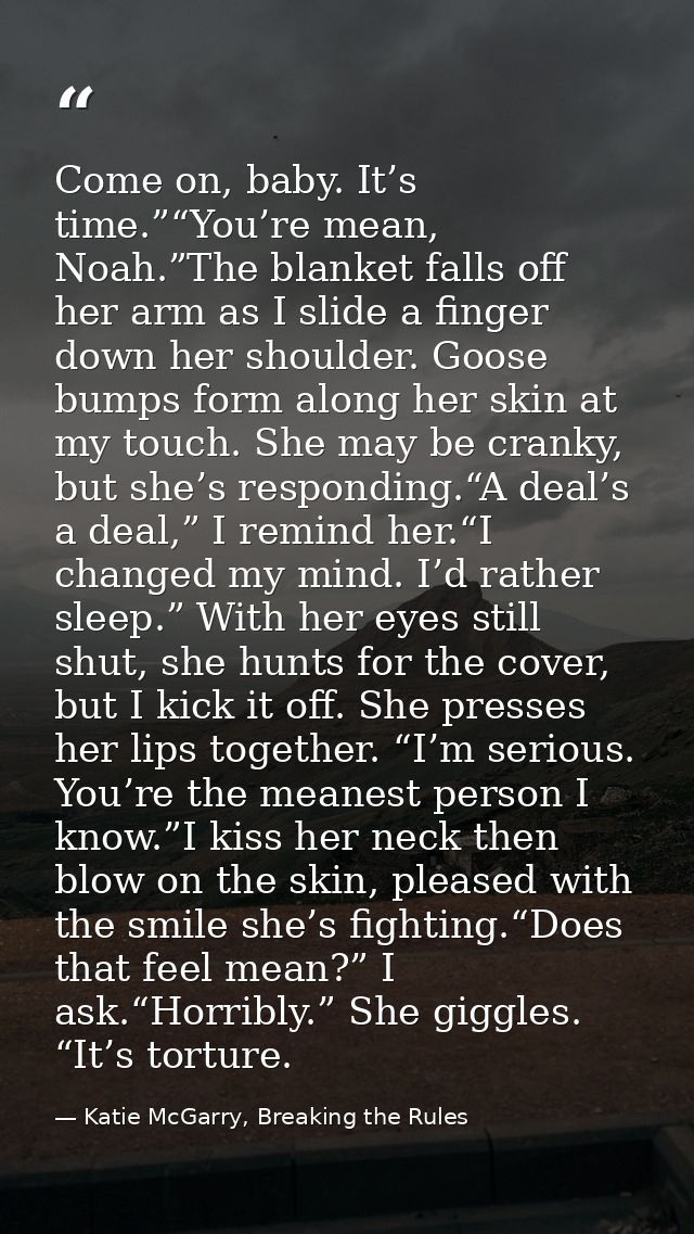 Come on, baby. It’s time.”“You’re mean, Noah.”The blanket falls off her arm as I slide a finger down her shoulder. Goose — Katie McGarry, Breaking the Rules