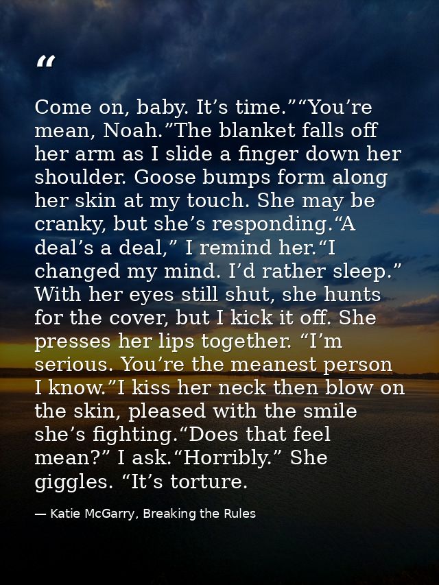 Come on, baby. It’s time.”“You’re mean, Noah.”The blanket falls off her arm as I slide a finger down her shoulder. Goose — Katie McGarry, Breaking the Rules