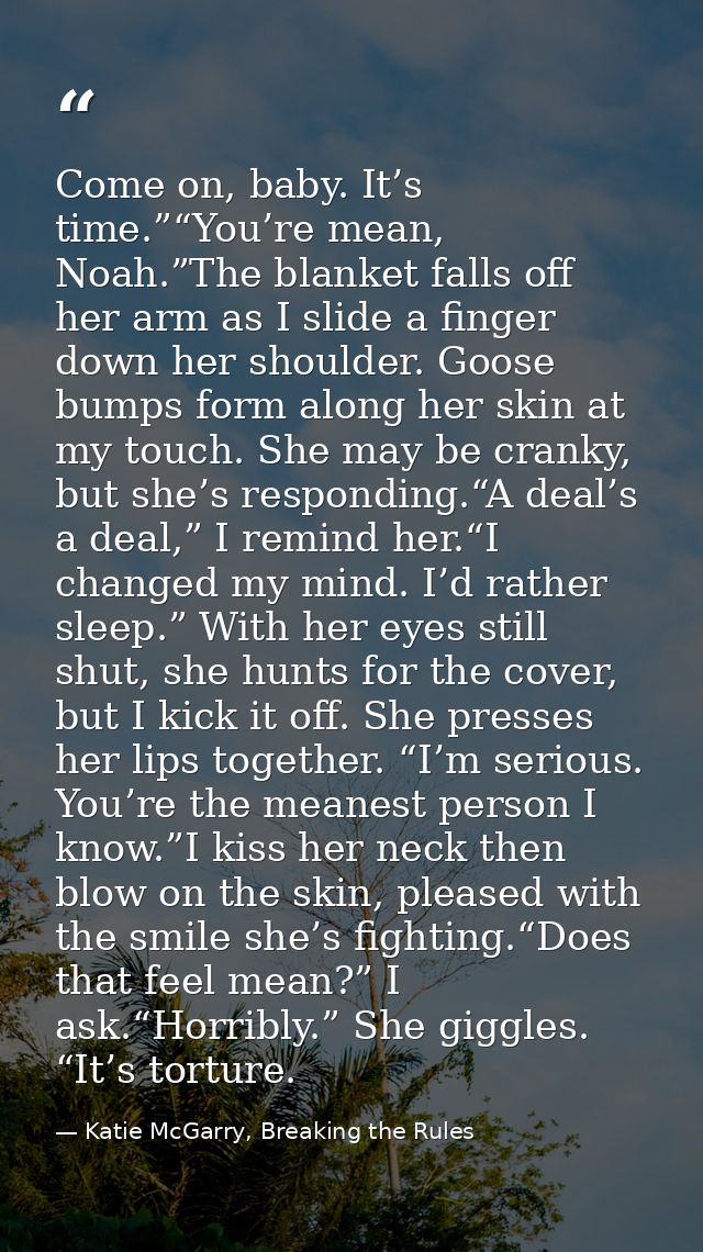 Come on, baby. It’s time.”“You’re mean, Noah.”The blanket falls off her arm as I slide a finger down her shoulder. Goose — Katie McGarry, Breaking the Rules