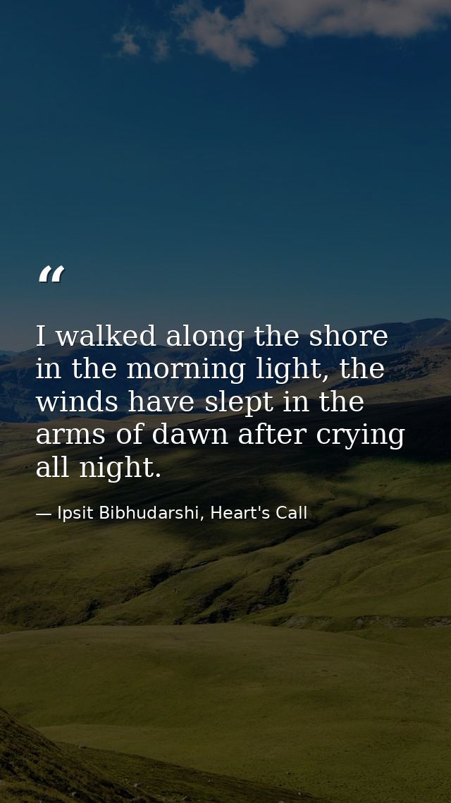 I walked along the shore in the morning light, the winds have slept in the arms of dawn after crying all night. — Ipsit Bibhudarshi, Heart's Call