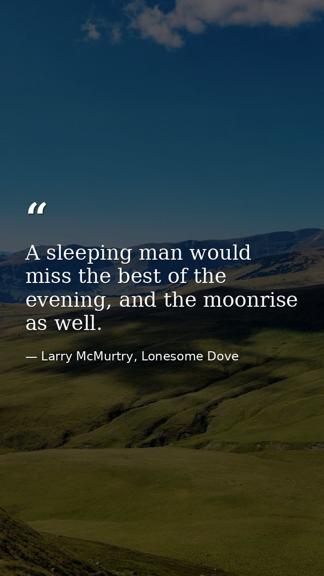 A sleeping man would miss the best of the evening, and the moonrise as well. — Larry McMurtry, Lonesome Dove