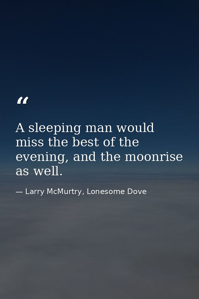 A sleeping man would miss the best of the evening, and the moonrise as well. — Larry McMurtry, Lonesome Dove