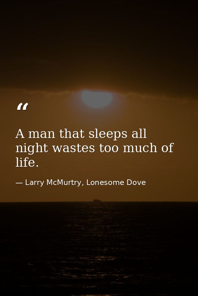 A man that sleeps all night wastes too much of life. — Larry McMurtry, Lonesome Dove