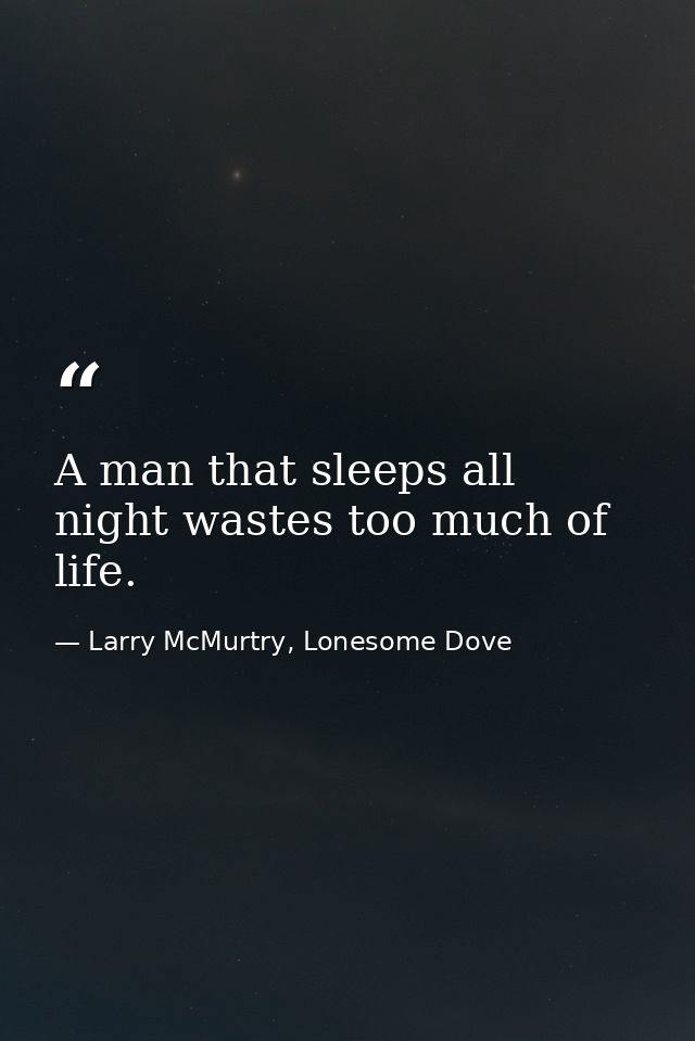 A man that sleeps all night wastes too much of life. — Larry McMurtry, Lonesome Dove