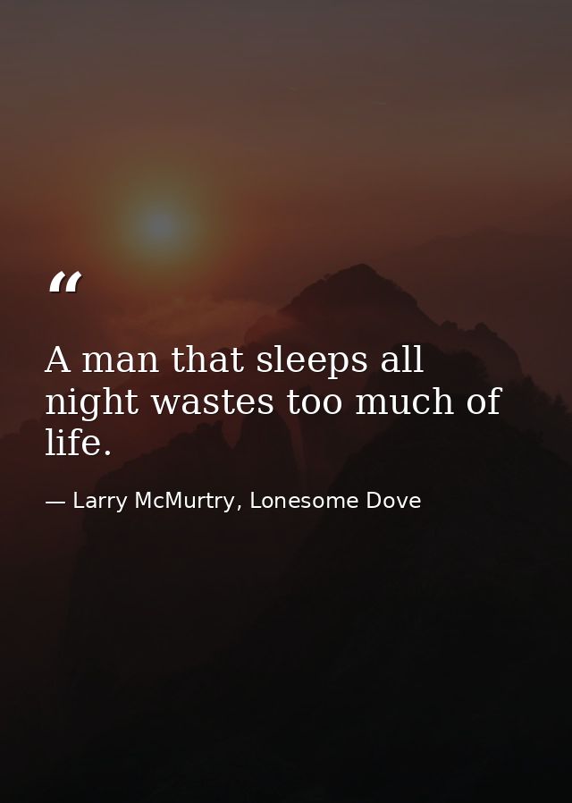 A man that sleeps all night wastes too much of life. — Larry McMurtry, Lonesome Dove