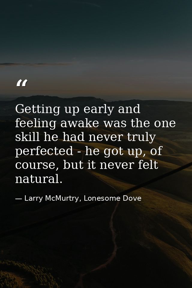 Getting up early and feeling awake was the one skill he had never truly perfected - he got up, of course, but it never f — Larry McMurtry, Lonesome Dove