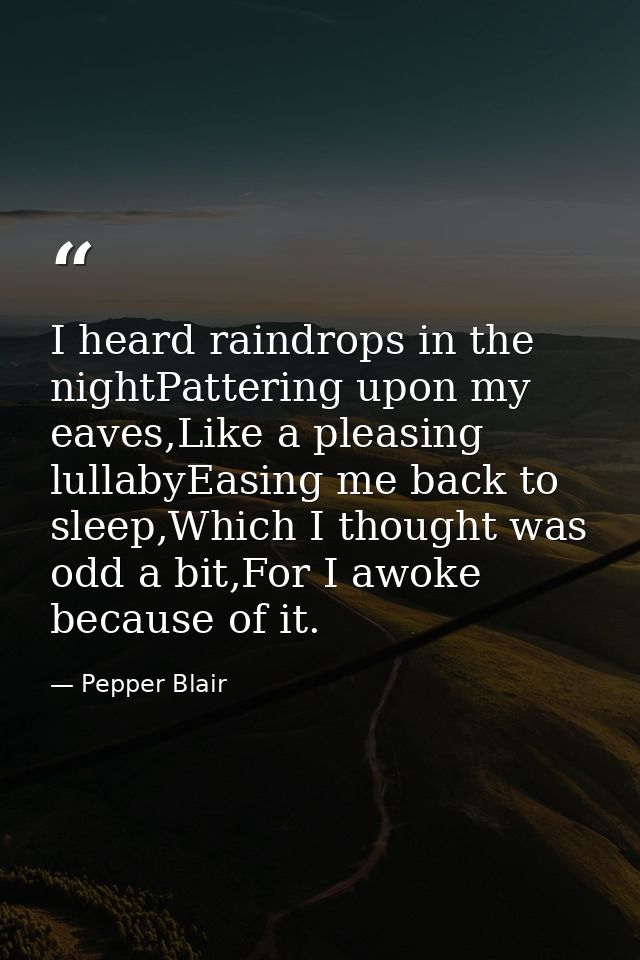 I heard raindrops in the nightPattering upon my eaves,Like a pleasing lullabyEasing me back to sleep,Which I thought was — Pepper Blair