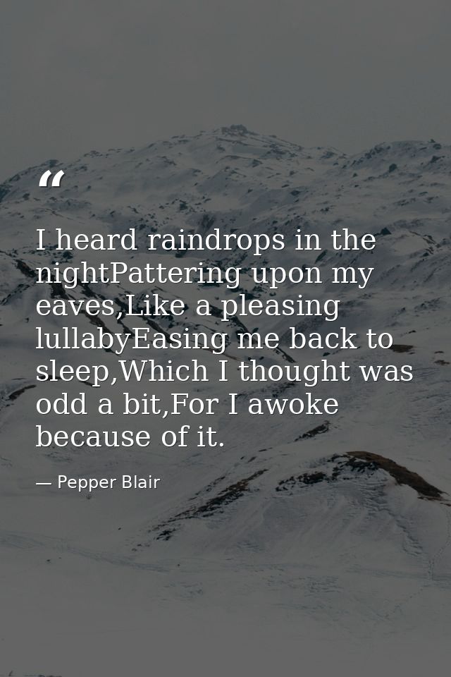 I heard raindrops in the nightPattering upon my eaves,Like a pleasing lullabyEasing me back to sleep,Which I thought was — Pepper Blair