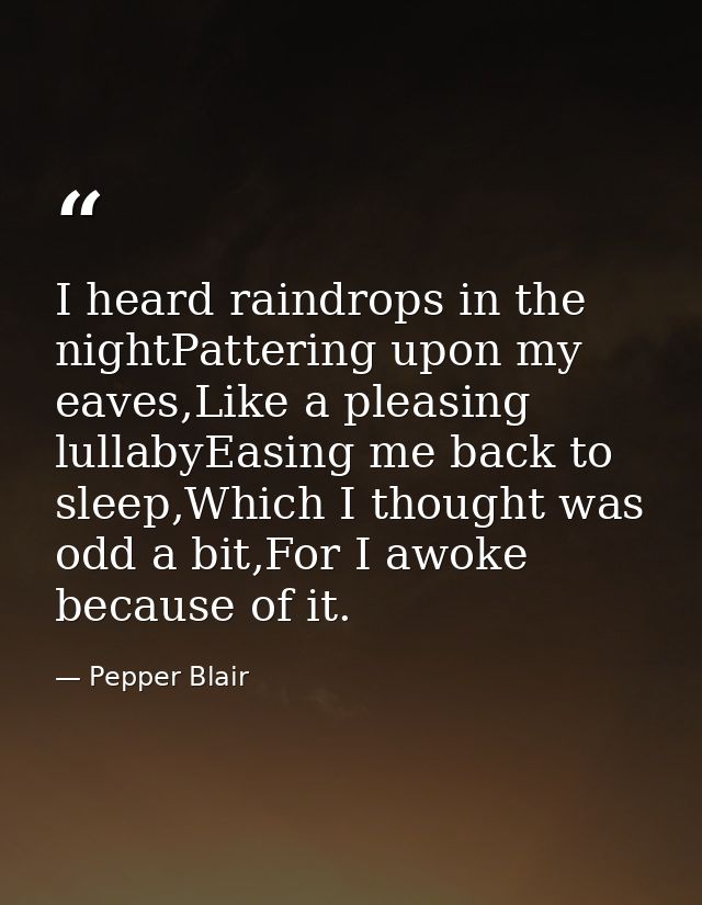 I heard raindrops in the nightPattering upon my eaves,Like a pleasing lullabyEasing me back to sleep,Which I thought was — Pepper Blair