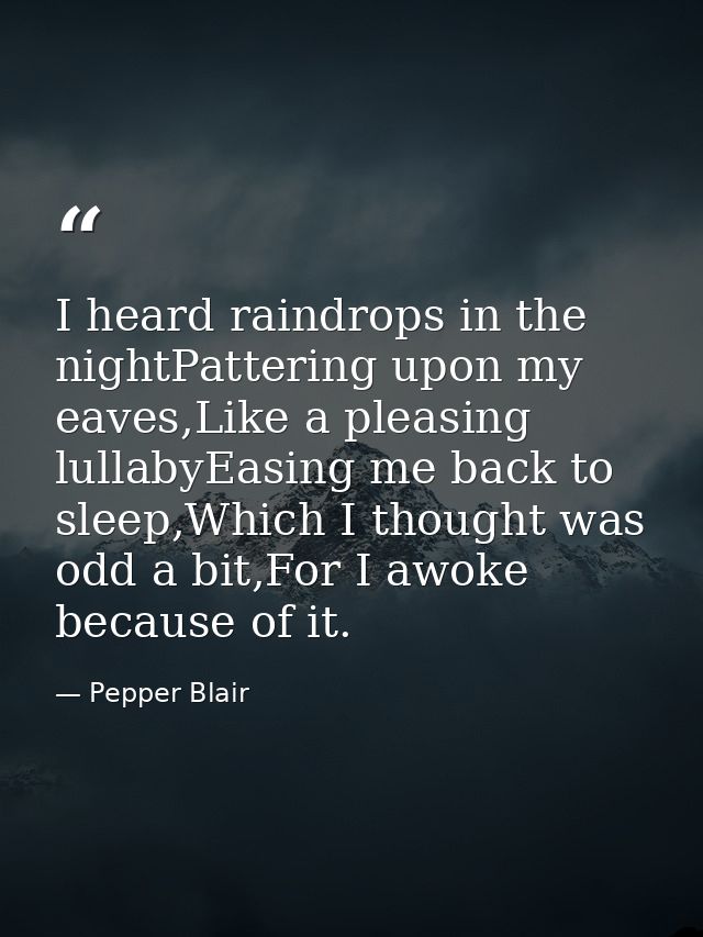 I heard raindrops in the nightPattering upon my eaves,Like a pleasing lullabyEasing me back to sleep,Which I thought was — Pepper Blair