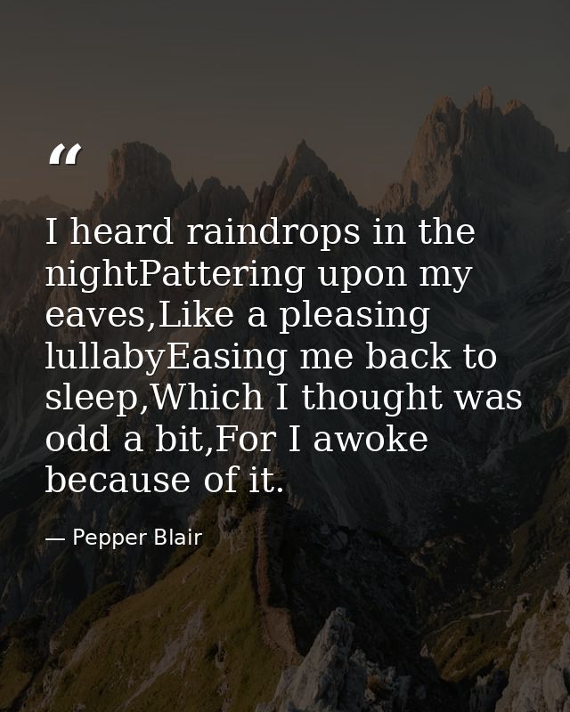 I heard raindrops in the nightPattering upon my eaves,Like a pleasing lullabyEasing me back to sleep,Which I thought was — Pepper Blair