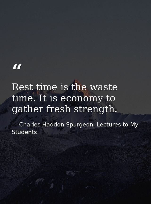 Rest time is the waste time. It is economy to gather fresh strength. — Charles Haddon Spurgeon, Lectures to My Students