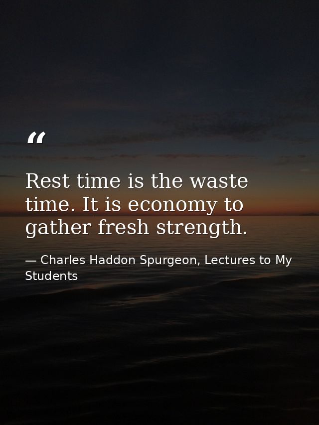 Rest time is the waste time. It is economy to gather fresh strength. — Charles Haddon Spurgeon, Lectures to My Students