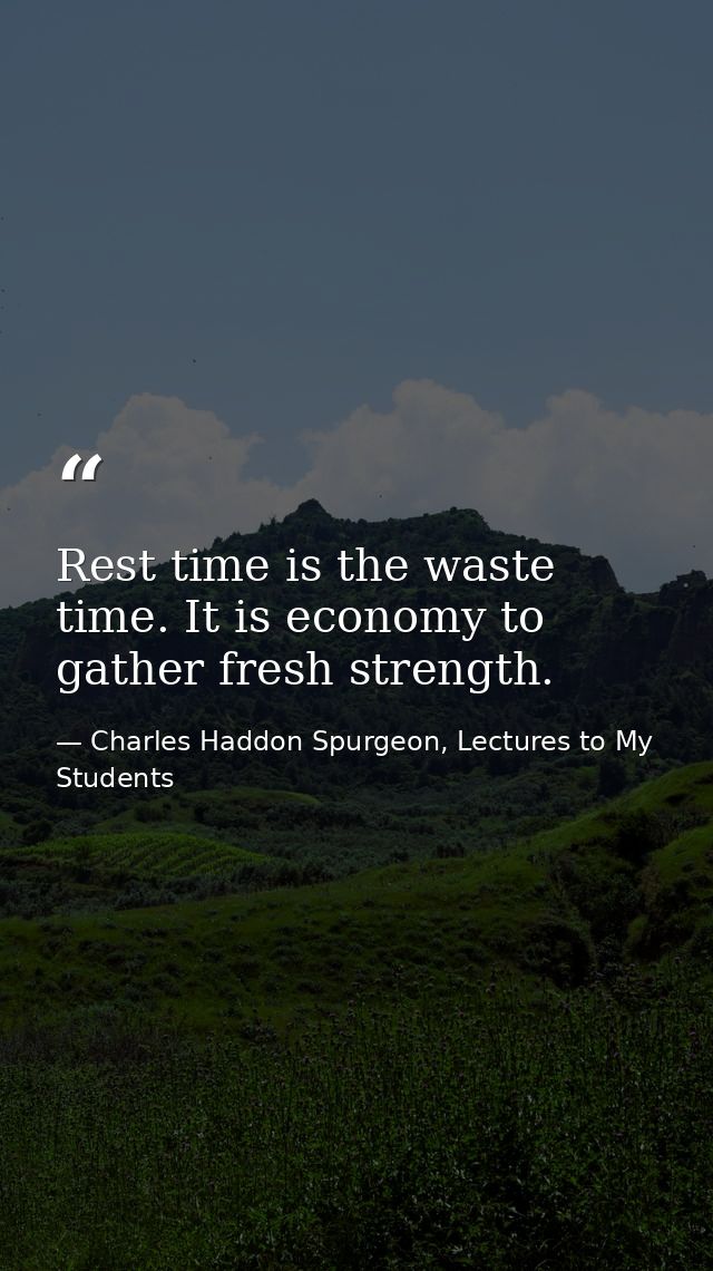 Rest time is the waste time. It is economy to gather fresh strength. — Charles Haddon Spurgeon, Lectures to My Students