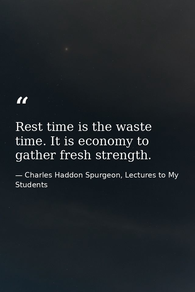 Rest time is the waste time. It is economy to gather fresh strength. — Charles Haddon Spurgeon, Lectures to My Students